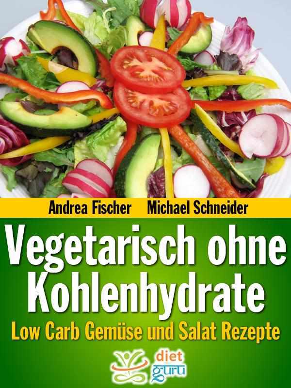Vegetarisch ohne Kohlenhydrate: Low Carb Gemüse und Salat Rezepte zum Abnehmen