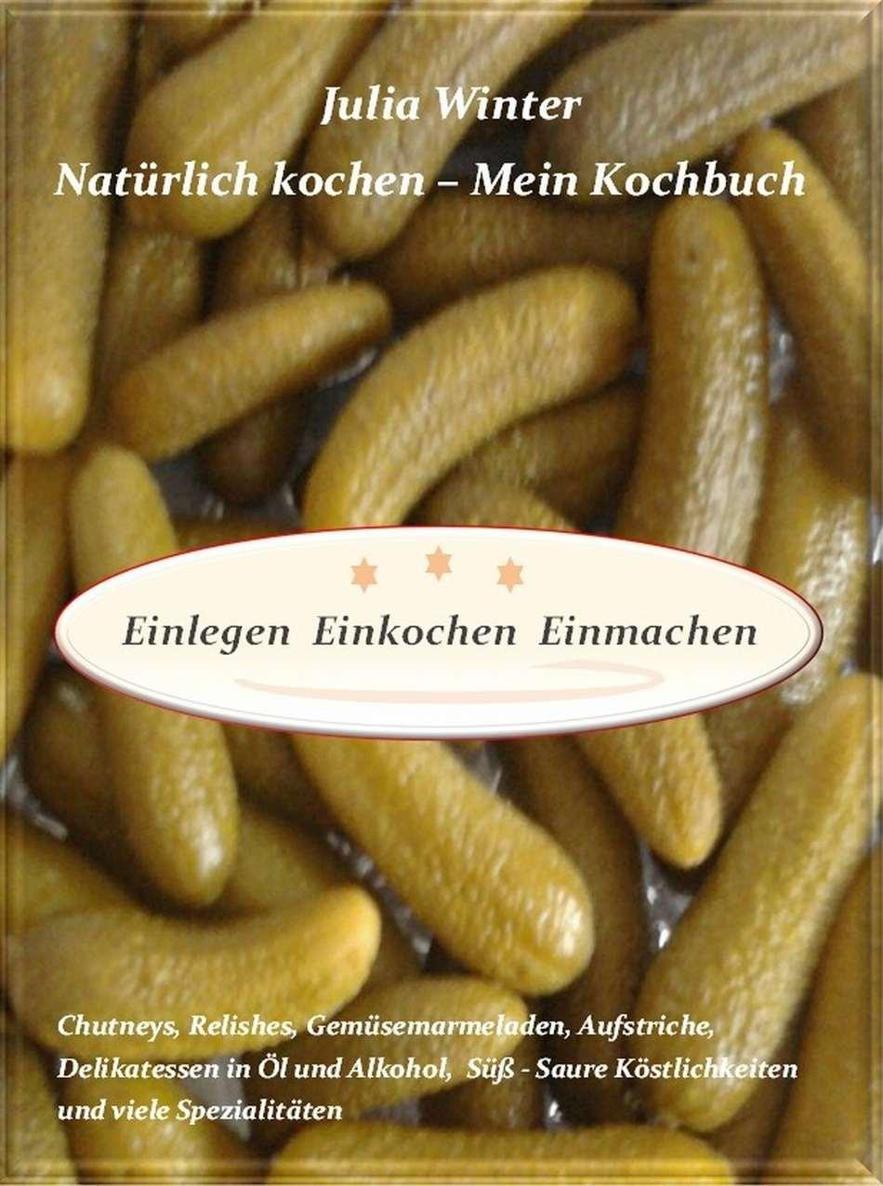 Natürlich kochen - Mein Kochbuch Einlegen Einkochen Einmachen Chutneys, Relishes, Gemüsemarmeladen, Aufstriche, Delikatessen in Öl und Alkohol, Süß-Saure ... und viele Spezialitäten