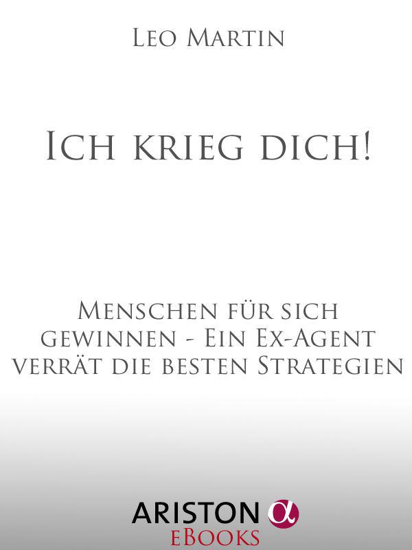 Ich krieg dich!: Menschen für sich gewinnen - Ein Ex-Agent verrät die besten Strategien