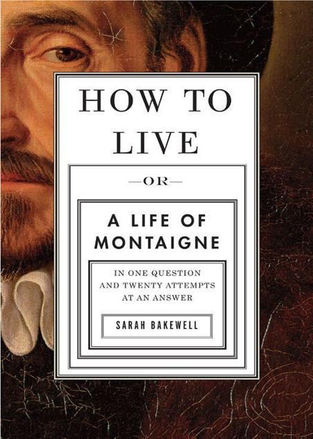 How to Live : A Life of Montaigne in One Question and Twenty Attempts at an Answer